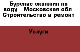 Бурение скважин на воду - Московская обл. Строительство и ремонт » Услуги   